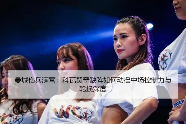 曼城伤兵满营：科瓦契奇缺阵如何动摇中场控制力与轮换深度