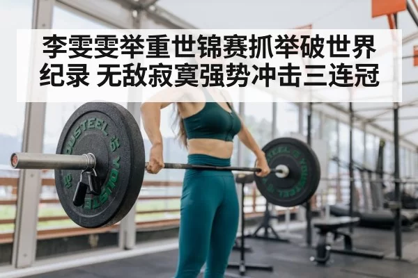 李雯雯举重世锦赛抓举破世界纪录 无敌寂寞强势冲击三连冠