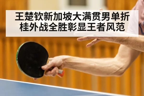 王楚钦新加坡大满贯男单折桂外战全胜彰显王者风范