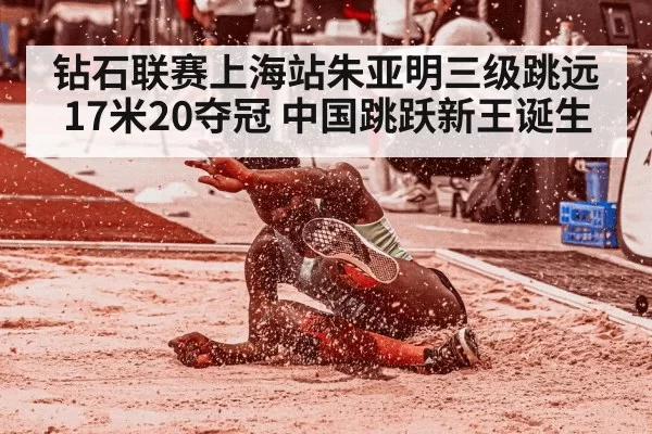 钻石联赛上海站朱亚明三级跳远17米20夺冠 中国跳跃新王诞生