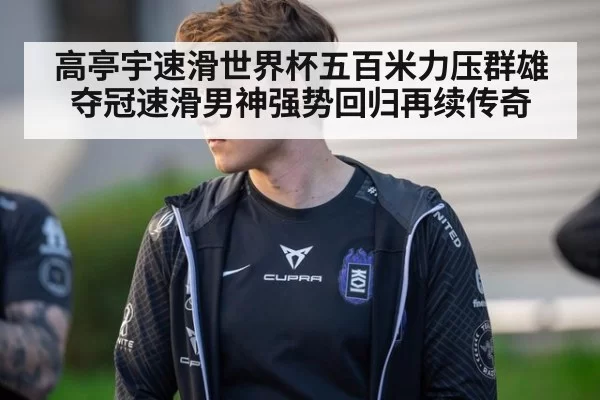 高亭宇速滑世界杯五百米力压群雄夺冠速滑男神强势回归再续传奇