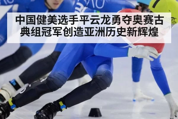 中国健美选手平云龙勇夺奥赛古典组冠军创造亚洲历史新辉煌