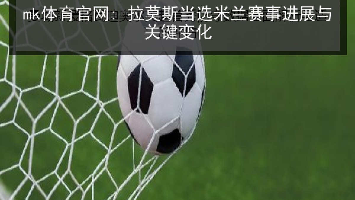 mk体育官网: 拉莫斯当选米兰赛事进展与关键变化