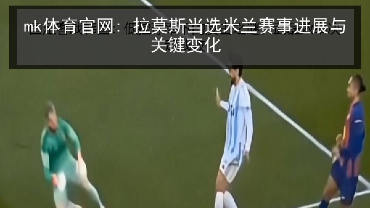 mk体育官网: 拉莫斯当选米兰赛事进展与关键变化 - MKSports