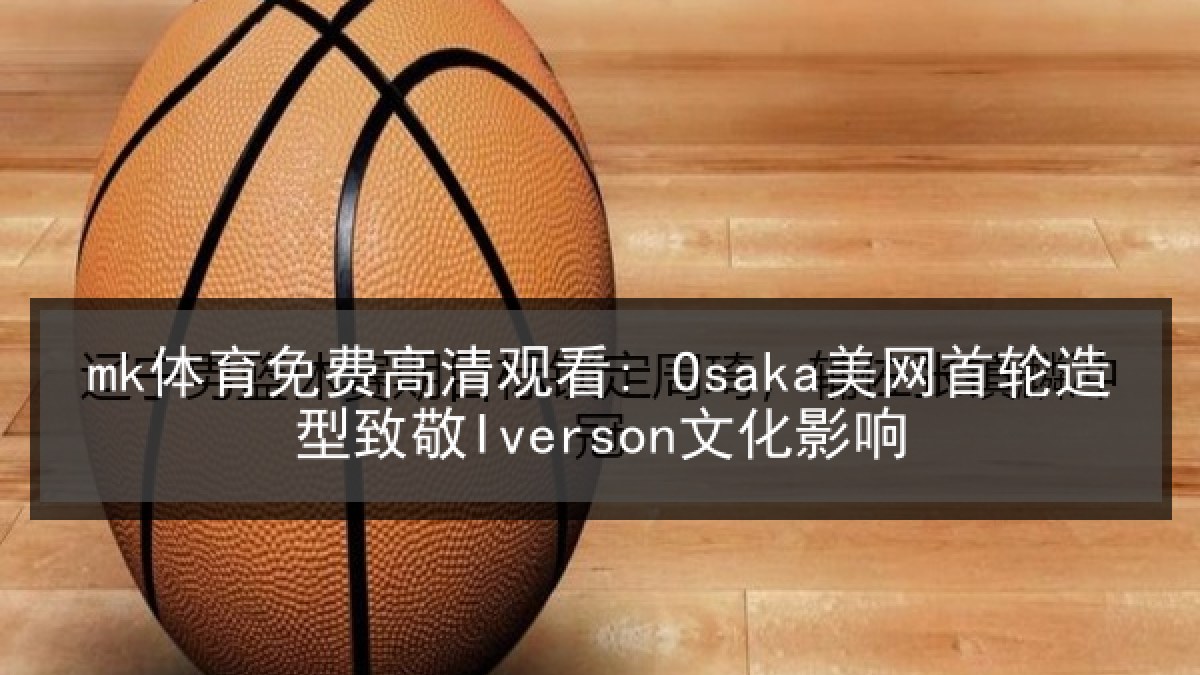 mk体育免费高清观看: Osaka美网首轮造型致敬Iverson文化影响