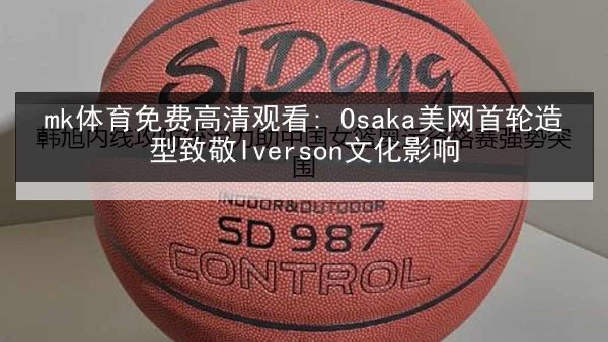 mk体育免费高清观看: Osaka美网首轮造型致敬Iverson文化影响