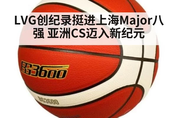 LVG创纪录挺进上海Major八强 亚洲CS迈入新纪元