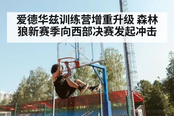 爱德华兹训练营增重升级 森林狼新赛季向西部决赛发起冲击
